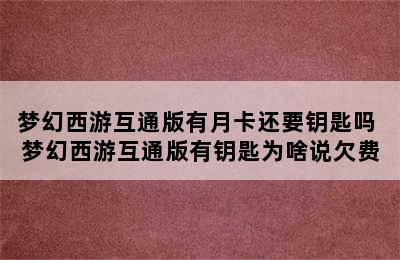 梦幻西游互通版有月卡还要钥匙吗 梦幻西游互通版有钥匙为啥说欠费